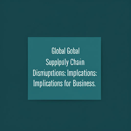 Global Supply Chain Disruptions: Implications for Businesses